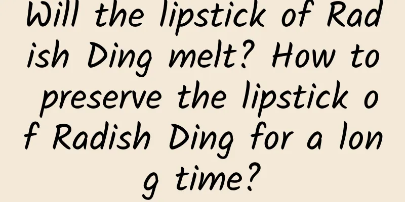Will the lipstick of Radish Ding melt? How to preserve the lipstick of Radish Ding for a long time?