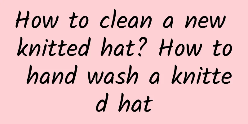 How to clean a new knitted hat? How to hand wash a knitted hat