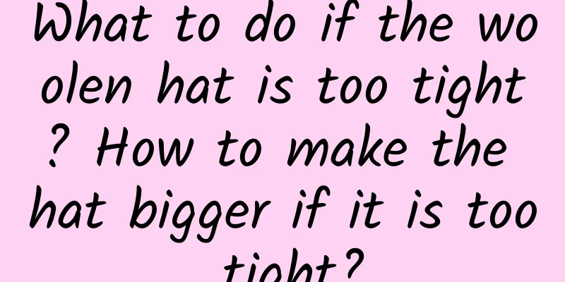 What to do if the woolen hat is too tight? How to make the hat bigger if it is too tight?