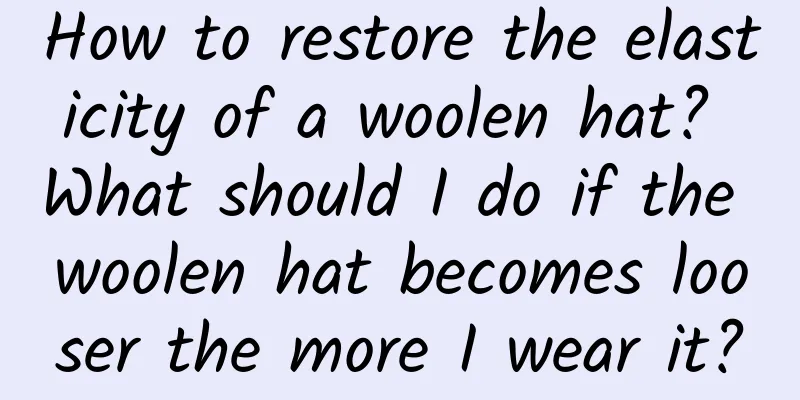 How to restore the elasticity of a woolen hat? What should I do if the woolen hat becomes looser the more I wear it?