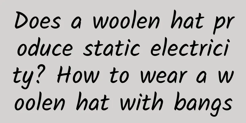 Does a woolen hat produce static electricity? How to wear a woolen hat with bangs