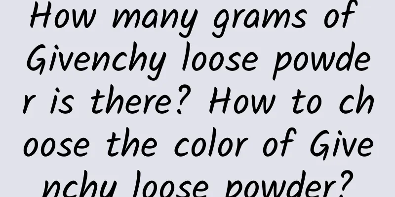 How many grams of Givenchy loose powder is there? How to choose the color of Givenchy loose powder?