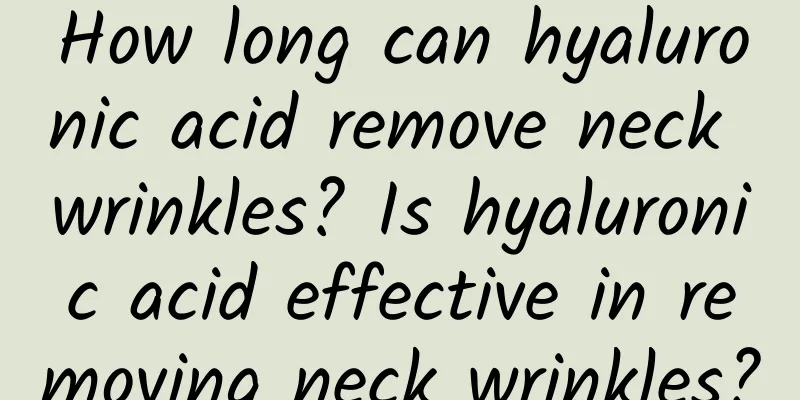 How long can hyaluronic acid remove neck wrinkles? Is hyaluronic acid effective in removing neck wrinkles?