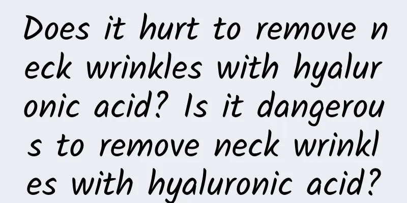 Does it hurt to remove neck wrinkles with hyaluronic acid? Is it dangerous to remove neck wrinkles with hyaluronic acid?