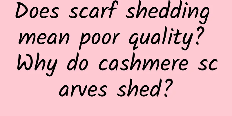 Does scarf shedding mean poor quality? Why do cashmere scarves shed?