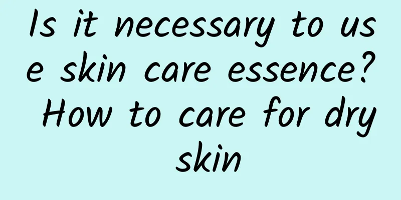 Is it necessary to use skin care essence? How to care for dry skin