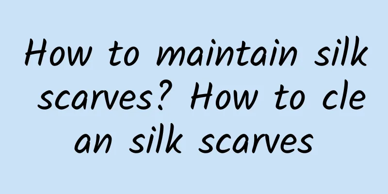 How to maintain silk scarves? How to clean silk scarves