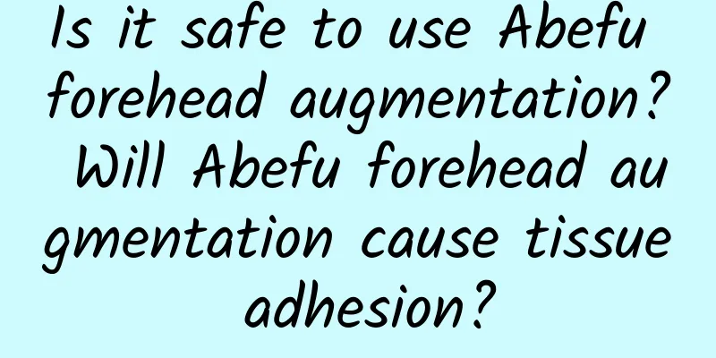Is it safe to use Abefu forehead augmentation? Will Abefu forehead augmentation cause tissue adhesion?