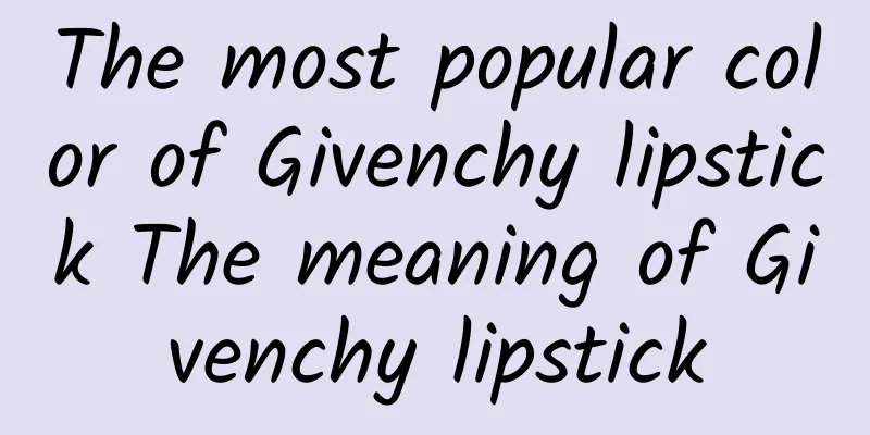 The most popular color of Givenchy lipstick The meaning of Givenchy lipstick