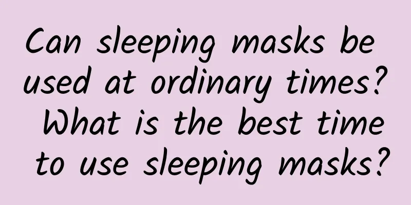 Can sleeping masks be used at ordinary times? What is the best time to use sleeping masks?