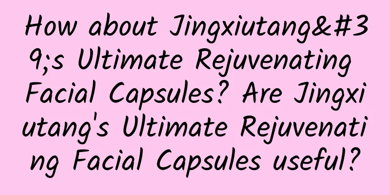 How about Jingxiutang's Ultimate Rejuvenating Facial Capsules? Are Jingxiutang's Ultimate Rejuvenating Facial Capsules useful?