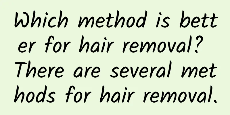 Which method is better for hair removal? There are several methods for hair removal.