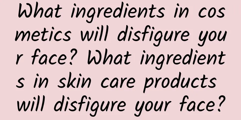 What ingredients in cosmetics will disfigure your face? What ingredients in skin care products will disfigure your face?