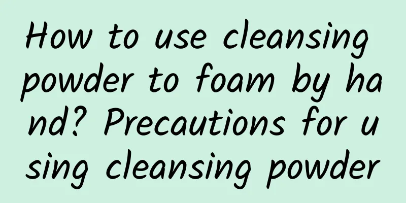 How to use cleansing powder to foam by hand? Precautions for using cleansing powder