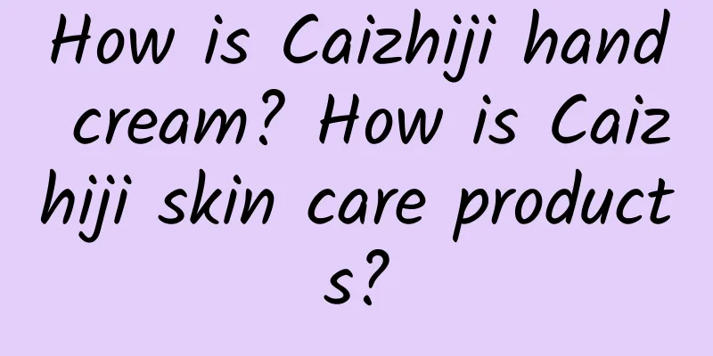 How is Caizhiji hand cream? How is Caizhiji skin care products?