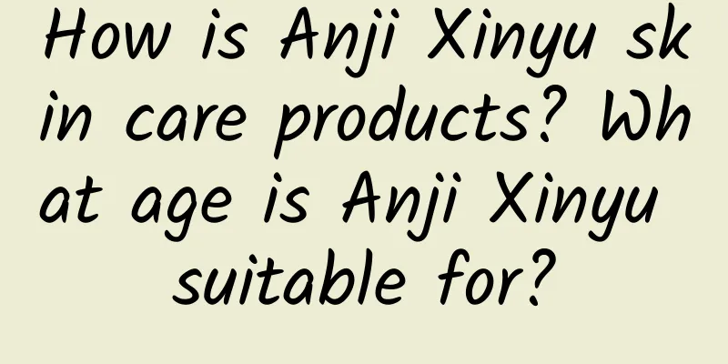 How is Anji Xinyu skin care products? What age is Anji Xinyu suitable for?