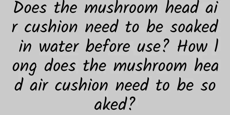 Does the mushroom head air cushion need to be soaked in water before use? How long does the mushroom head air cushion need to be soaked?