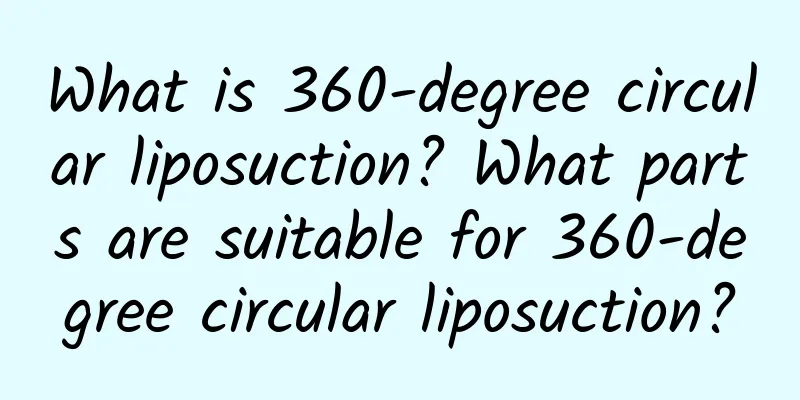 What is 360-degree circular liposuction? What parts are suitable for 360-degree circular liposuction?