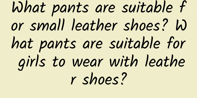 What pants are suitable for small leather shoes? What pants are suitable for girls to wear with leather shoes?