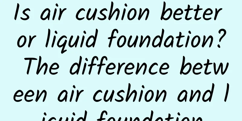 Is air cushion better or liquid foundation? The difference between air cushion and liquid foundation