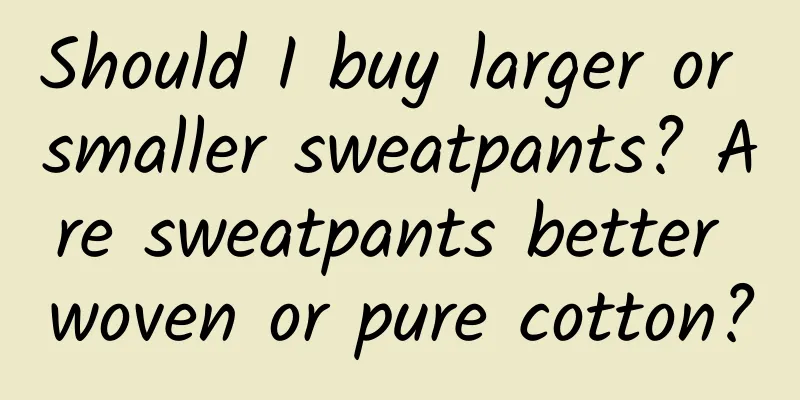Should I buy larger or smaller sweatpants? Are sweatpants better woven or pure cotton?
