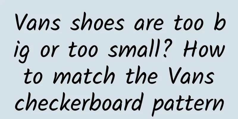 Vans shoes are too big or too small? How to match the Vans checkerboard pattern