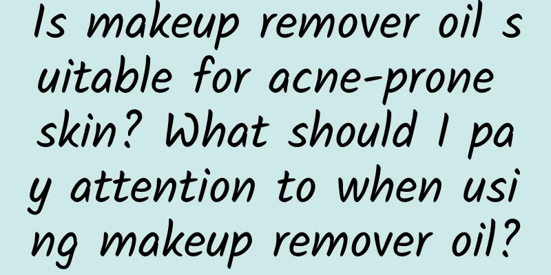 Is makeup remover oil suitable for acne-prone skin? What should I pay attention to when using makeup remover oil?