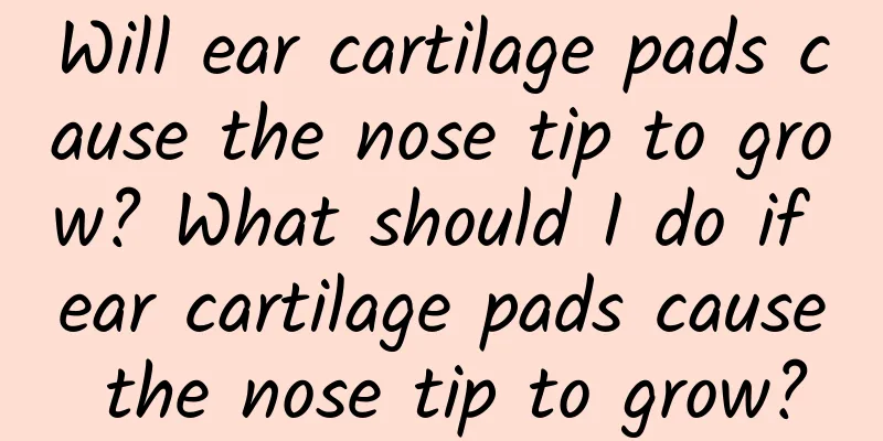 Will ear cartilage pads cause the nose tip to grow? What should I do if ear cartilage pads cause the nose tip to grow?