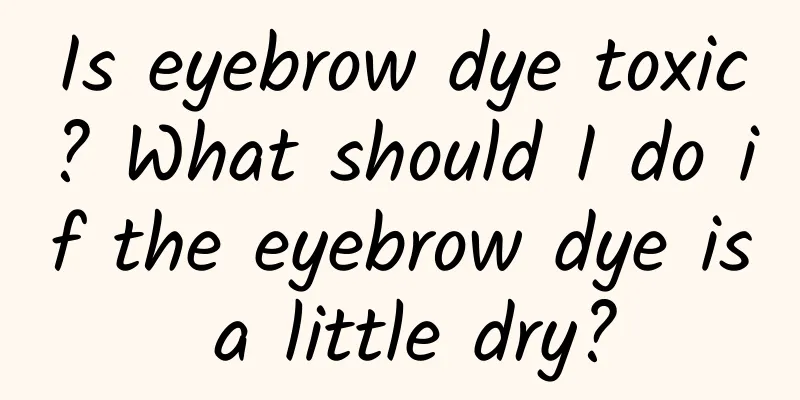 Is eyebrow dye toxic? What should I do if the eyebrow dye is a little dry?