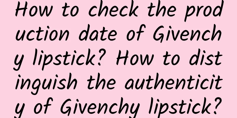 How to check the production date of Givenchy lipstick? How to distinguish the authenticity of Givenchy lipstick?
