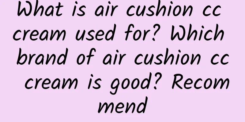What is air cushion cc cream used for? Which brand of air cushion cc cream is good? Recommend