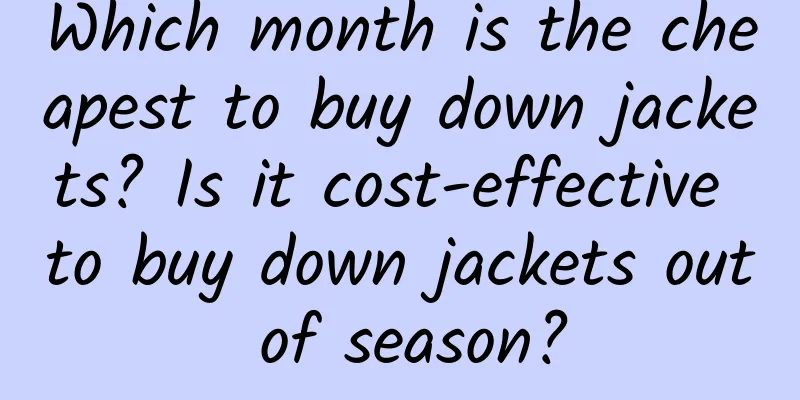 Which month is the cheapest to buy down jackets? Is it cost-effective to buy down jackets out of season?