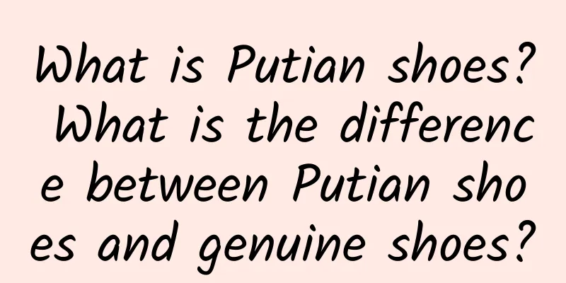 What is Putian shoes? What is the difference between Putian shoes and genuine shoes?