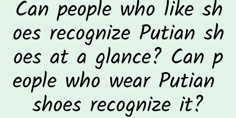 Can people who like shoes recognize Putian shoes at a glance? Can people who wear Putian shoes recognize it?