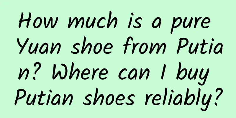 How much is a pure Yuan shoe from Putian? Where can I buy Putian shoes reliably?