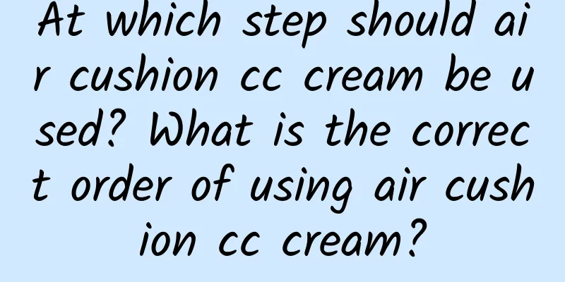 At which step should air cushion cc cream be used? What is the correct order of using air cushion cc cream?