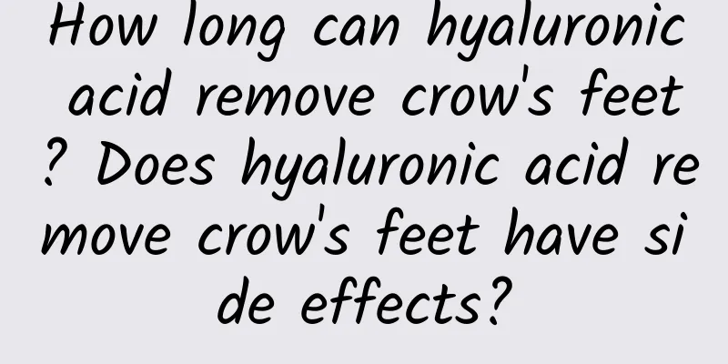 How long can hyaluronic acid remove crow's feet? Does hyaluronic acid remove crow's feet have side effects?