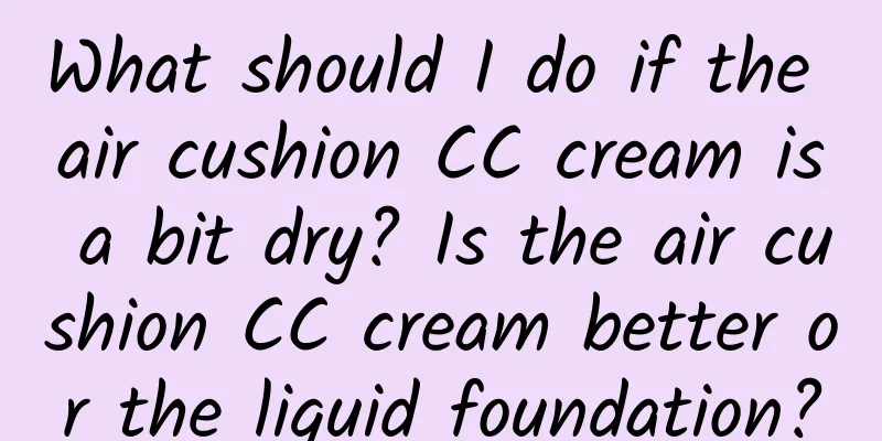 What should I do if the air cushion CC cream is a bit dry? Is the air cushion CC cream better or the liquid foundation?