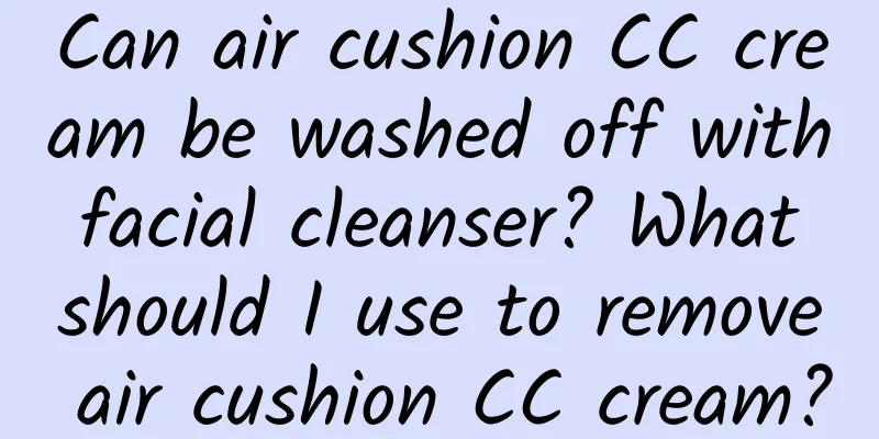 Can air cushion CC cream be washed off with facial cleanser? What should I use to remove air cushion CC cream?