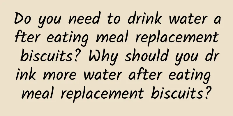 Do you need to drink water after eating meal replacement biscuits? Why should you drink more water after eating meal replacement biscuits?