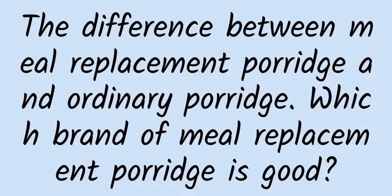 The difference between meal replacement porridge and ordinary porridge. Which brand of meal replacement porridge is good?