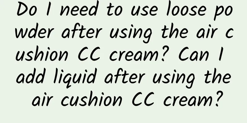 Do I need to use loose powder after using the air cushion CC cream? Can I add liquid after using the air cushion CC cream?