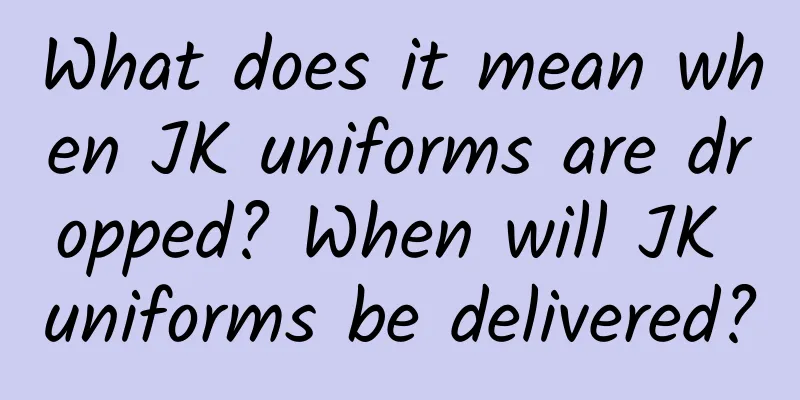 What does it mean when JK uniforms are dropped? When will JK uniforms be delivered?