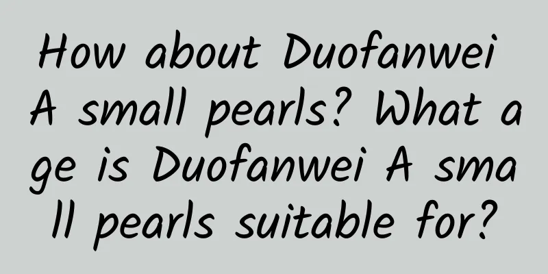 How about Duofanwei A small pearls? What age is Duofanwei A small pearls suitable for?