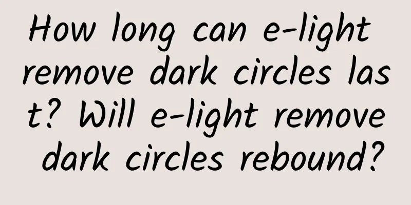 How long can e-light remove dark circles last? Will e-light remove dark circles rebound?