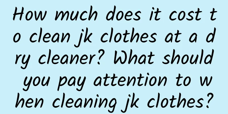 How much does it cost to clean jk clothes at a dry cleaner? What should you pay attention to when cleaning jk clothes?