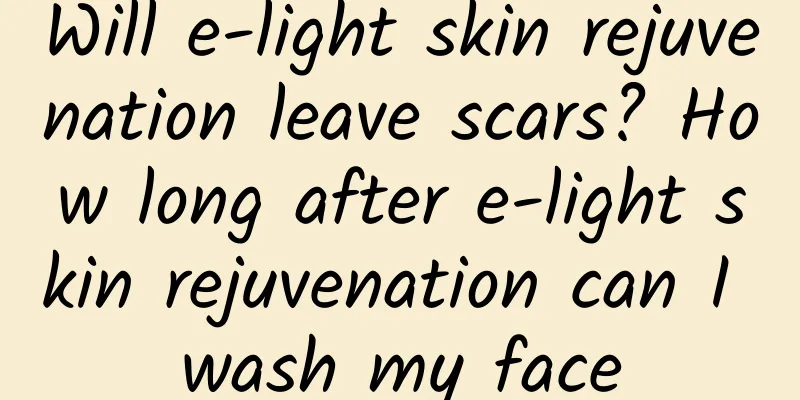 Will e-light skin rejuvenation leave scars? How long after e-light skin rejuvenation can I wash my face