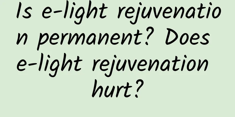 Is e-light rejuvenation permanent? Does e-light rejuvenation hurt?