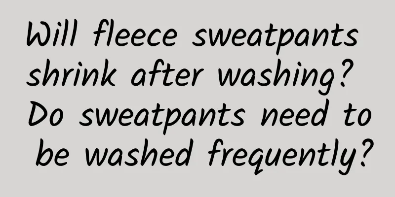 Will fleece sweatpants shrink after washing? Do sweatpants need to be washed frequently?