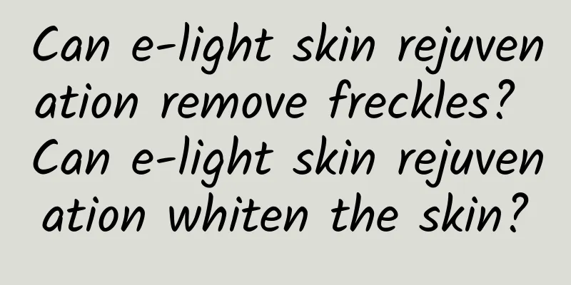 Can e-light skin rejuvenation remove freckles? Can e-light skin rejuvenation whiten the skin?